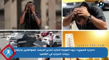 «حرارة قصوى» ذروة الموجة الحارة تحذير الأرصاد للمواطنين وارتفاع درجات الحرارة في القاهرة